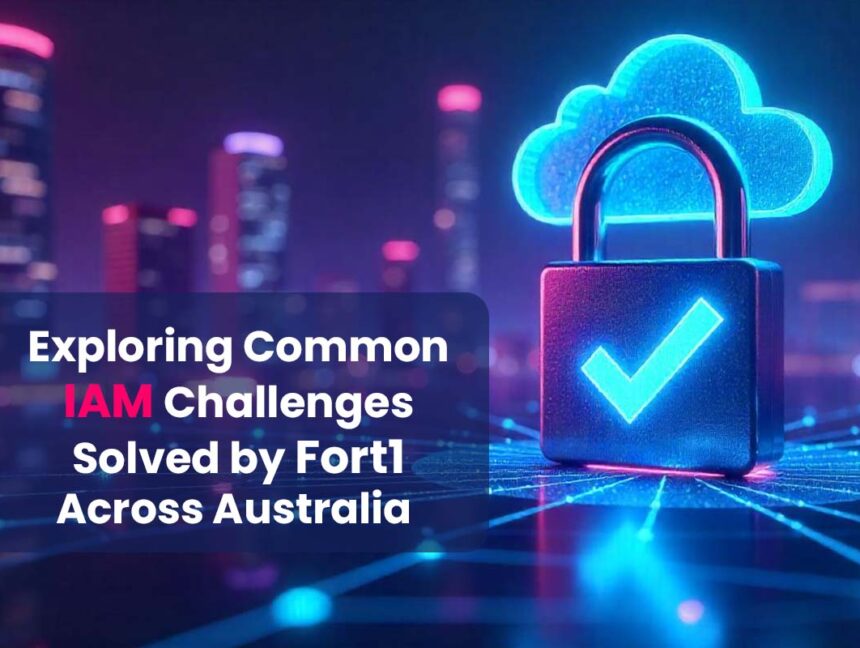 Exploring Common IAM Challenges Solved by Fort1 Across Australia