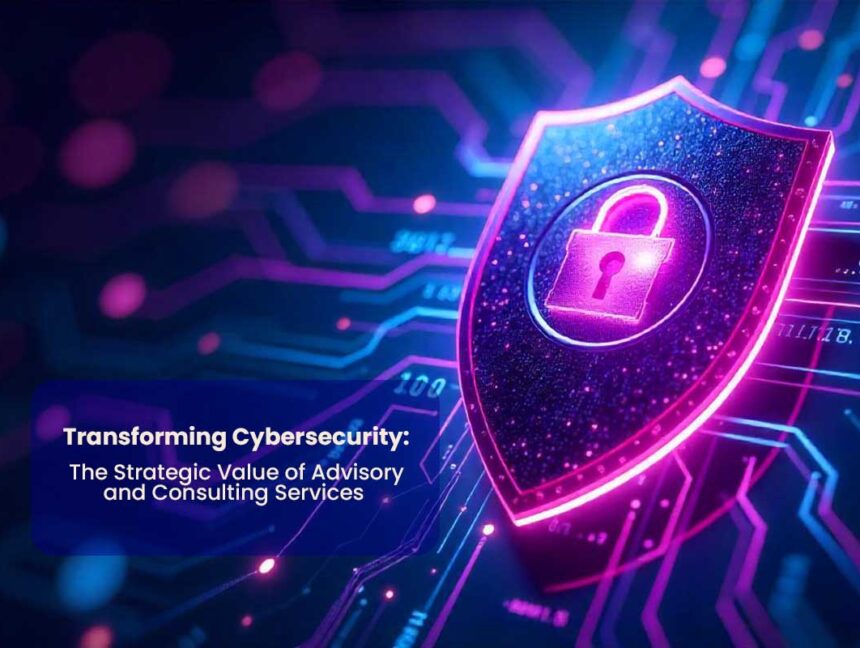 Transforming Cybersecurity: The Strategic Value of Advisory & Consulting Services
