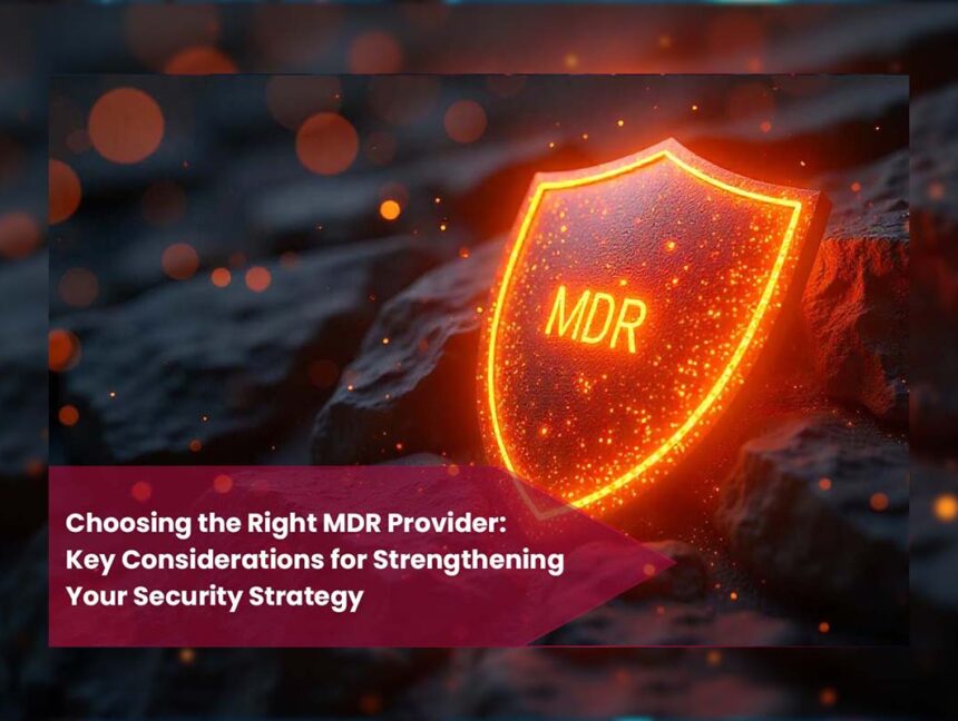 Choosing the Right MDR Provider: Key Considerations for Strengthening Your Security Strategy