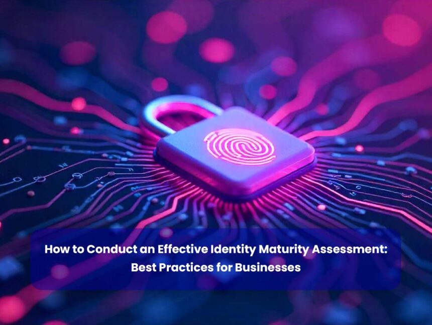 How to Conduct an Effective Identity Maturity Assessment: Best Practices for Businesses