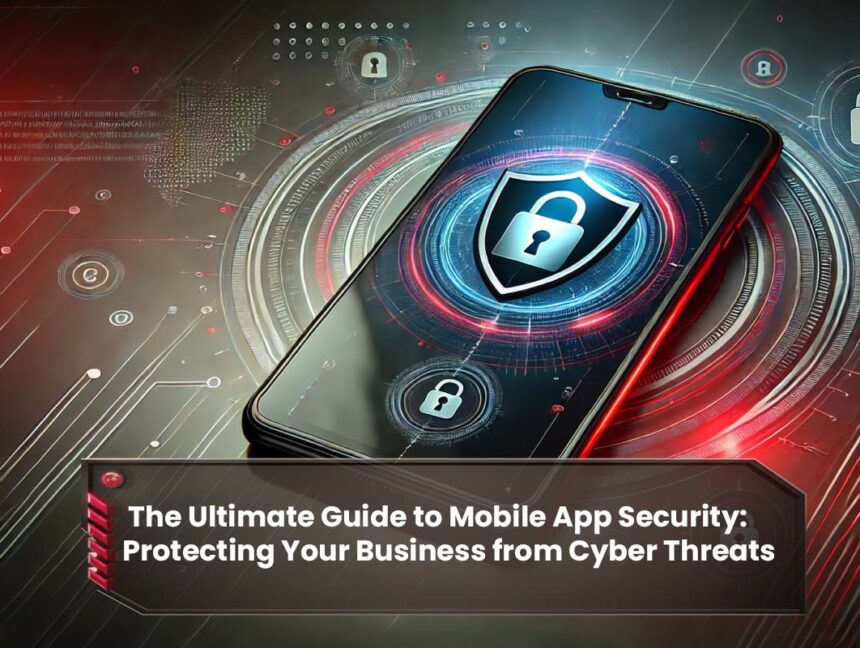 The Ultimate Guide to Mobile App Security: Protecting Your Business from Cyber Threats